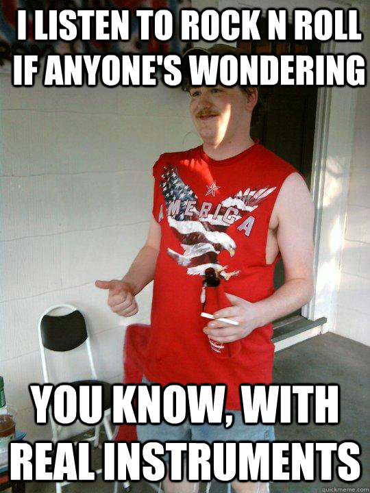 I listen to Rock n Roll if anyone's wondering you know, with real instruments  Redneck Randal