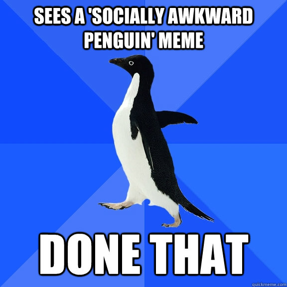 sees a 'socially awkward penguin' meme done that  Socially Awkward Penguin