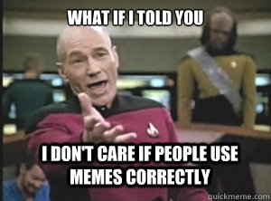 what if I told you  I don't care if people use memes correctly  Annoyed Picard