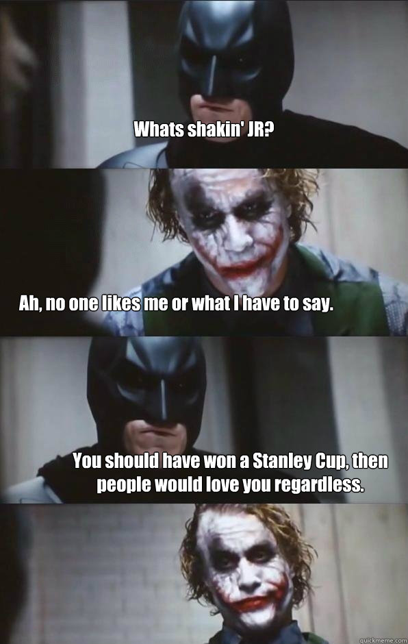 Whats shakin' JR? Ah, no one likes me or what I have to say. You should have won a Stanley Cup, then people would love you regardless.  Batman Panel