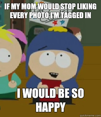 If my mom would stop liking every photo I'm tagged in I would be so happy  Craig - I would be so happy