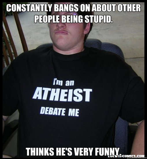 Constantly bangs on about other people being stupid. Thinks he's very funny.  Scumbag Atheist