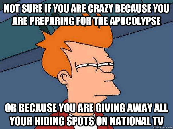 Not sure if you are crazy because you are preparing for the apocolypse Or because you are giving away all your hiding spots on national tv  Futurama Fry