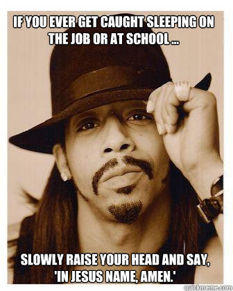 If you ever get caught sleeping on the job or at school ... slowly raise your head and say,
'In Jesus name, amen.'  - If you ever get caught sleeping on the job or at school ... slowly raise your head and say,
'In Jesus name, amen.'   Kat Williams