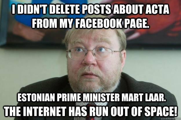 I didn't delete posts about ACTA from my Facebook page. The internet has run out of space! Estonian prime minister Mart Laar.  Mart Laar
