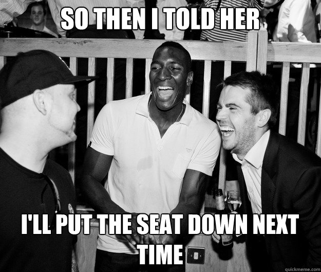 So then I told her I'll put the seat down next time  