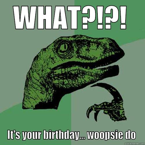 WHAT?!?! IT'S YOUR BIRTHDAY... WOOPSIE DO Philosoraptor