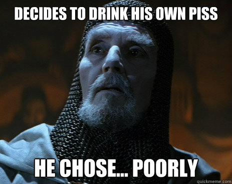 Decides to drink his own piss he chose... poorly - Decides to drink his own piss he chose... poorly  Poor Decision Knight