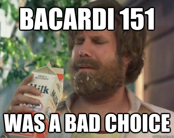 Bacardi 151 was a bad choice  