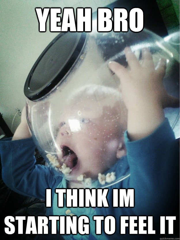 yeah bro I think im starting to feel it  Stoned Baby