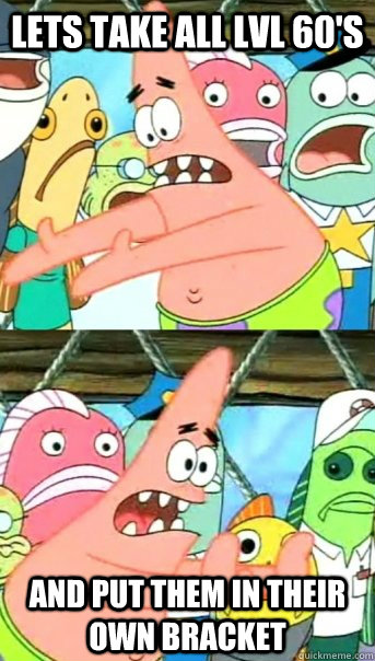 Lets take all Lvl 60's and put them in their own bracket  Push it somewhere else Patrick