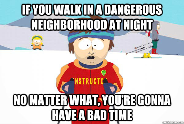 If you walk in a dangerous neighborhood at night no matter what, you're gonna have a bad time  Super Cool Ski Instructor