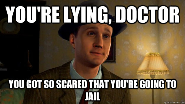 You're lying, Doctor you got so scared that you're going to jail  