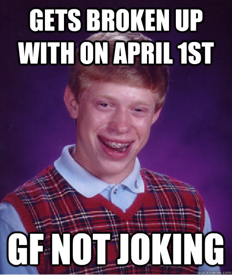 Gets broken up with on april 1st gf not joking - Gets broken up with on april 1st gf not joking  Bad Luck Brian
