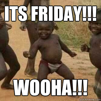 Its friday!!! WooHa!!!  Its friday niggas