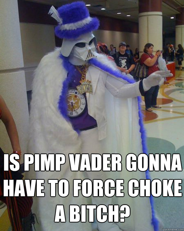 Is pimp vader gonna have to force choke a bitch?  