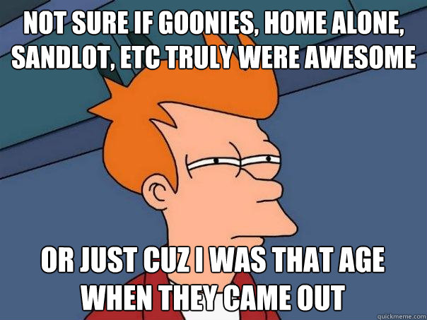 Not sure if Goonies, Home Alone, Sandlot, etc truly were awesome Or just cuz i was that age when they came out  Futurama Fry