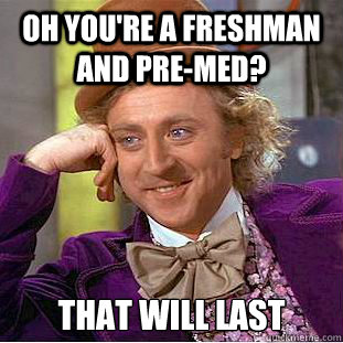 Oh you're a freshman and pre-med? That will last  Condescending Wonka