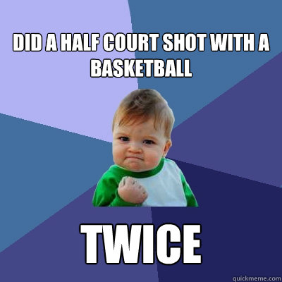did a half court shot with a basketball twice  Success Kid