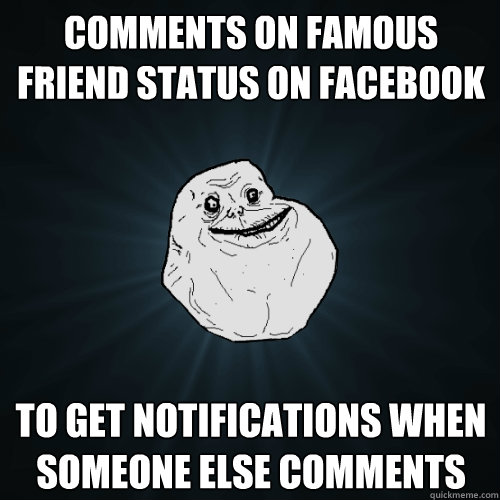 comments on famous friend status on facebook to get notifications when someone else comments  Forever Alone