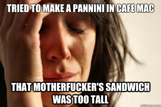 Tried to make a pannini in cafe mac That motherfucker's sandwich was too tall  First World Problems