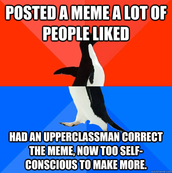 Posted a meme a lot of people liked Had an upperclassman correct the meme, now too self-conscious to make more.  Socially Awesome Awkward Penguin