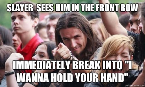 Slayer  sees him in the front row Immediately break into 