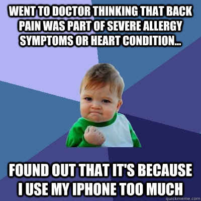 Went to doctor thinking that back pain was part of severe allergy symptoms or heart condition... Found out that it's because I use my iPhone too much - Went to doctor thinking that back pain was part of severe allergy symptoms or heart condition... Found out that it's because I use my iPhone too much  Success Kid