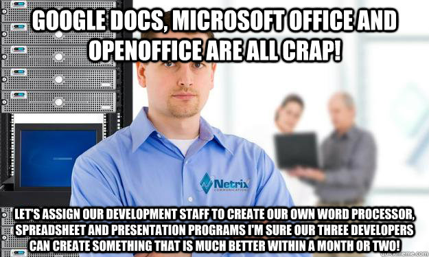 Google Docs, Microsoft Office and OpenOffice are all crap! Let's assign our development staff to create our own Word Processor, Spreadsheet and presentation programs I'm sure our three developers can create something that is much better within a month or  - Google Docs, Microsoft Office and OpenOffice are all crap! Let's assign our development staff to create our own Word Processor, Spreadsheet and presentation programs I'm sure our three developers can create something that is much better within a month or   Scumbag IT Guy