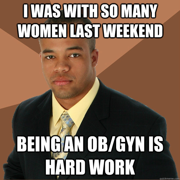 I WAS WITH SO MANY WOMEN LAST WEEKEND BEING AN OB/GYN IS HARD WORK  Successful Black Man