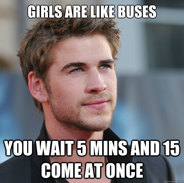 Girls are like buses You wait 5 mins and 15 come at once  Attractive Guy Girl Advice