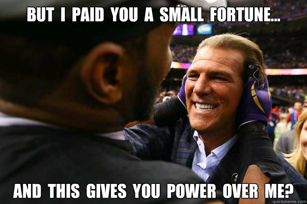 But  I  paid  you  a  small  fortune... and  this  gives  you  power  over  me? - But  I  paid  you  a  small  fortune... and  this  gives  you  power  over  me?  Do you feel in control