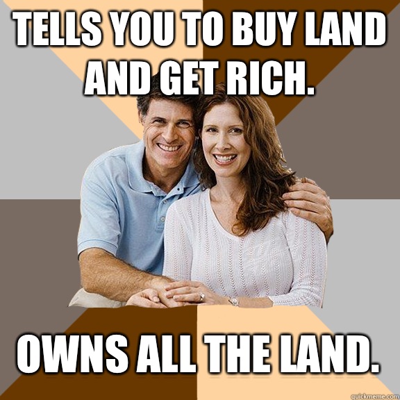 Tells you to buy land and get rich. Owns all the land.  Scumbag Parents