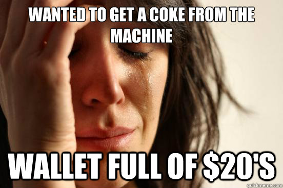 Wanted to get a coke from the machine Wallet full of $20's  First World Problems