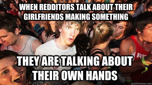 when redditors talk about their girlfriends making something they are talking about their own hands  Sudden Clarity Clarence