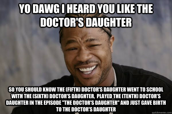 YO DAWG I HEARD you like the Doctor's Daughter So you should know the (Fifth) doctor's daughter went to school with the (sixth) doctor's daughter,  played the (tenth) doctor's daughter in the episode 