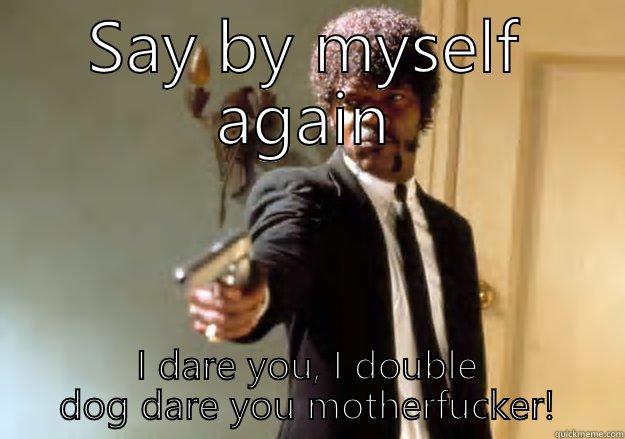 SAY BY MYSELF AGAIN I DARE YOU, I DOUBLE DOG DARE YOU MOTHERFUCKER! Samuel L Jackson