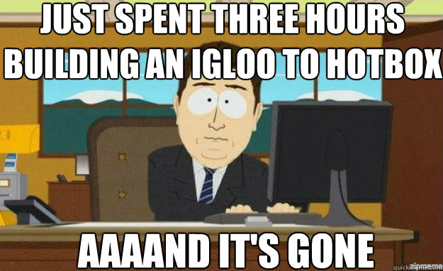 Just spent three hours building an igloo to hotbox AAAAND IT'S gone  aaaand its gone