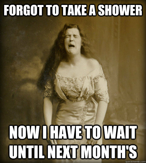 Forgot to take a shower Now I have to wait until next month's  1890s Problems