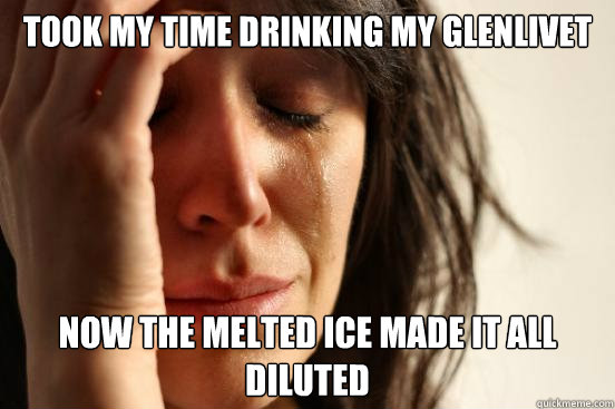 Took my time drinking my glenlivet Now the melted ice made it all diluted  First World Problems