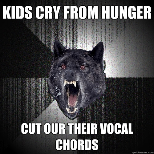 kids cry from hunger  cut our their vocal chords   Insanity Wolf