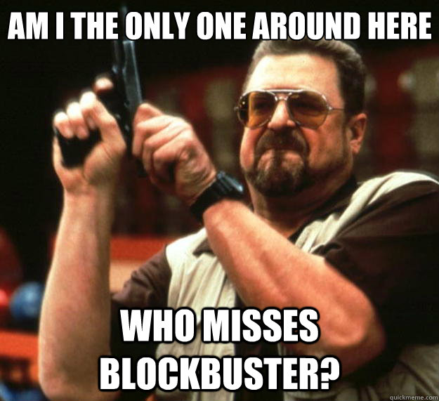 Am I the only one around here who misses blockbuster? - Am I the only one around here who misses blockbuster?  Big Lebowski