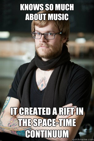 Knows so much 
about music It created a rift in the space-time continuum  Hipster Barista