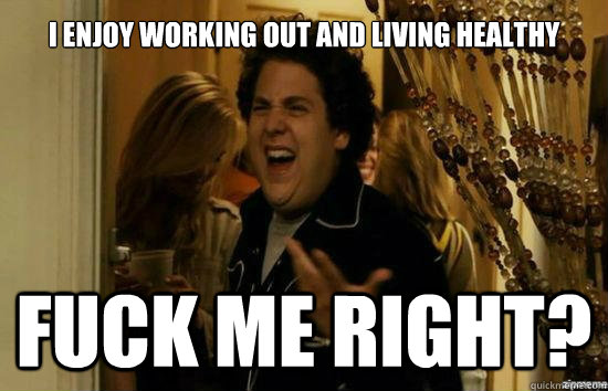 i enjoy working out and living healthy  Fuck me right?  Jonah Hill - Fuck me right