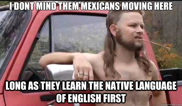 I dont mind them mexicans moving here long as they learn the native language of english first  Almost Politically Correct Redneck