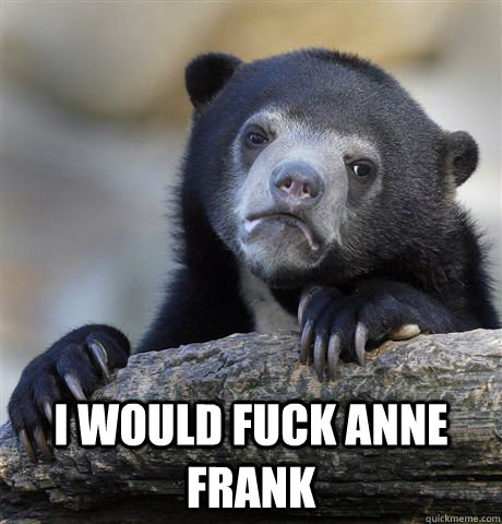  I would fuck anne frank  Confession Bear