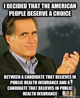 I decided that the American people deserve a choice between a candidate that believes in public health insurance and a candidate that believes in public health insurance  Creepy Romney