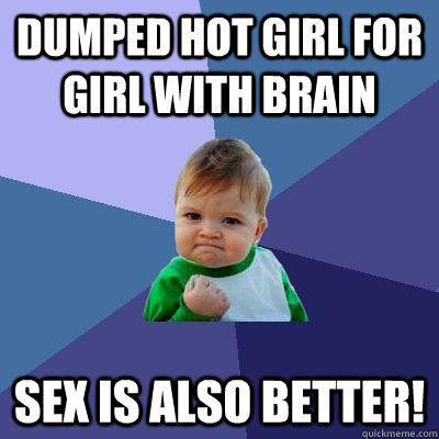 Dumped hot girl for girl with brain sex is also better!  Success Kid