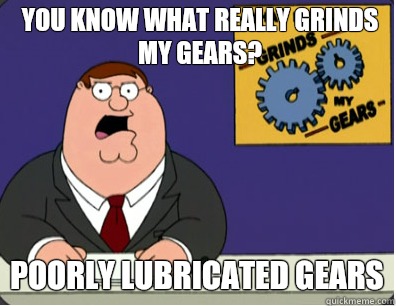 you know what really grinds my gears? Poorly lubricated gears  Grinds my gears