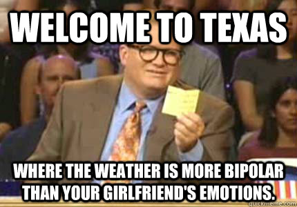 WELCOME TO Texas Where The weather is more bipolar than your girlfriend's emotions. - WELCOME TO Texas Where The weather is more bipolar than your girlfriend's emotions.  Whose Line
